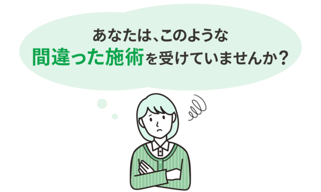 あなたは、このような間違った施術を受けていませんか?